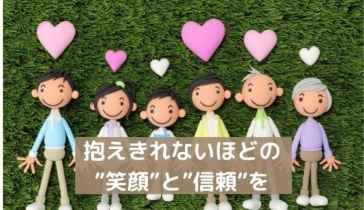 抱えきれないほどの”笑顔”と”信頼”を